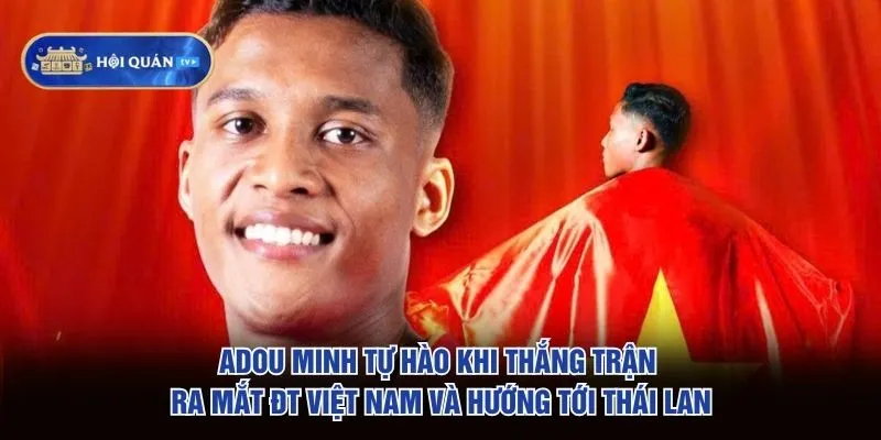 Adou Minh tự hào khi thắng trận ra mắt ĐT Việt Nam và hướng tới Thái Lan