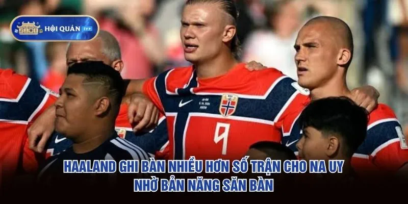 Haaland ghi bàn nhiều hơn số trận cho Na Uy nhờ bản năng săn bàn Haaland ghi bàn nhiều hơn số trận cho Na Uy nhờ bản năng săn bàn
