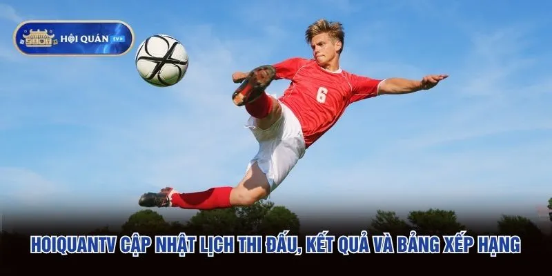 hoiquantv cập nhật lịch thi đấu, kết quả và bảng xếp hạng