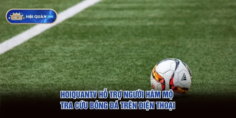 hoiquantv hỗ trợ người hâm mộ tra cứu bóng đá trên điện thoại