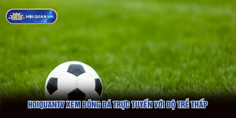 hoiquantv xem bóng đá trực tuyến với độ trễ thấp
