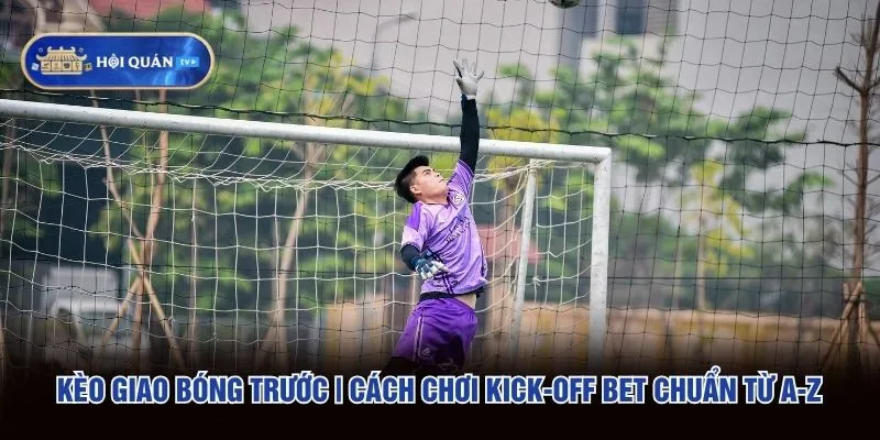 Kèo Giao Bóng Trước | Cách Chơi Kick-off Bet Chuẩn Từ A-Z