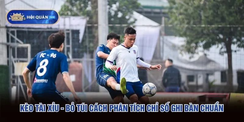 Kèo Tài Xỉu - Bỏ Túi Cách Phân Tích Chỉ Số Ghi Bàn Chuẩn