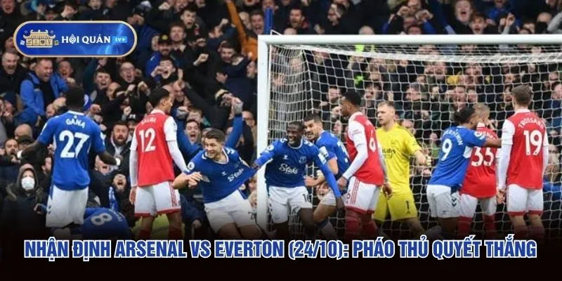 Nhận Định Arsenal Vs Everton (24/10): Pháo Thủ Quyết Thắng
