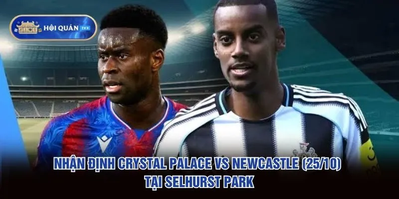 Nhận định Crystal Palace vs Newcastle (25/10) tại Selhurst Park