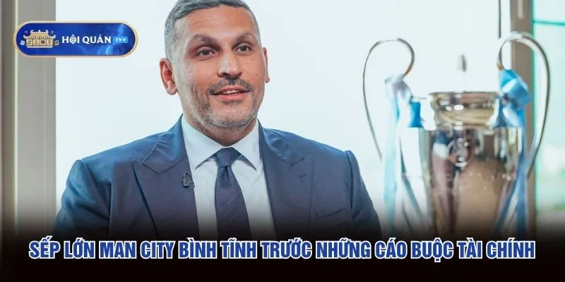 Sếp lớn Man City bình tĩnh trước những cáo buộc tài chính Sếp lớn Man City bình tĩnh trước những cáo buộc tài chính